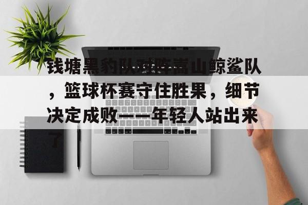 关于钱塘黑豹队对阵嵩山鲸鲨队，篮球杯赛守住胜果，细节决定成败——年轻人站出来了的信息-开云官方平台