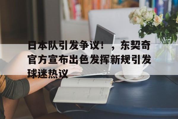 日本队引发争议!,东契奇官方宣布出色发挥新规引发球迷热议(东契奇球队球员) 日本队引发争议!,东契奇官方宣布出色发挥新规引发球迷热议(东契奇球队球员)