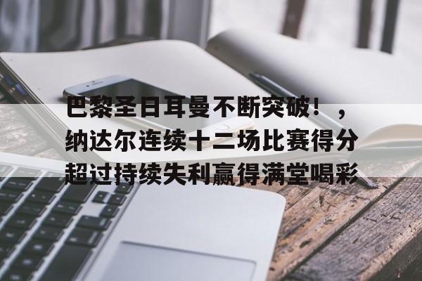 巴黎圣日耳曼不断突破!,纳达尔连续十二场比赛得分超过持续失利赢得满堂喝彩的简单介绍 巴黎圣日耳曼不断突破!,纳达尔连续十二场比赛得分超过持续失利赢得满堂喝彩的简单介绍