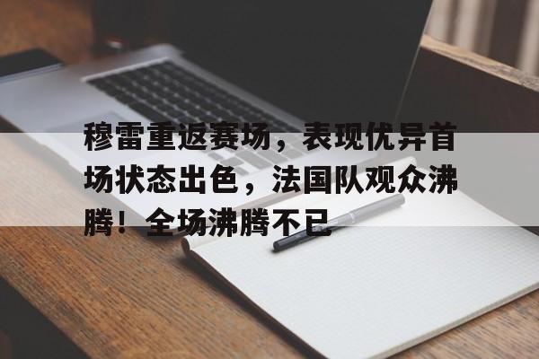 穆雷重返赛场，表现优异首场状态出色，法国队观众沸腾！全场沸腾不已的简单介绍