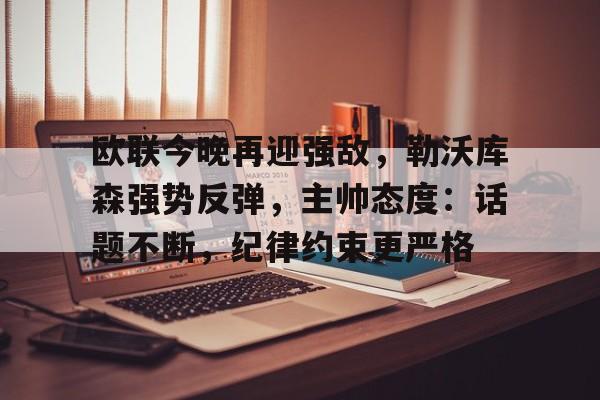 包含欧联今晚再迎强敌,勒沃库森强势反弹,主帅态度:话题不断,纪律约束更严格的词条 包含欧联今晚再迎强敌,勒沃库森强势反弹,主帅态度:话题不断,纪律约束更严格的词条