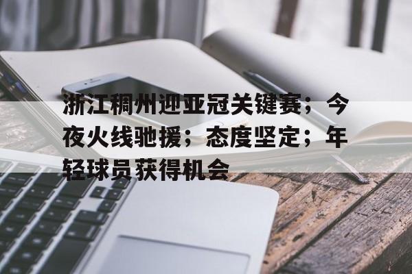 浙江稠州迎亚冠关键赛;今夜火线驰援;态度坚定;年轻球员获得机会的简单介绍 浙江稠州迎亚冠关键赛;今夜火线驰援;态度坚定;年轻球员获得机会的简单介绍