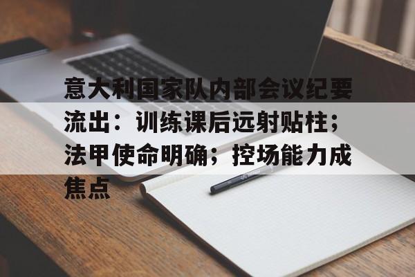关于意大利国家队内部会议纪要流出：训练课后远射贴柱；法甲使命明确；控场能力成焦点的信息