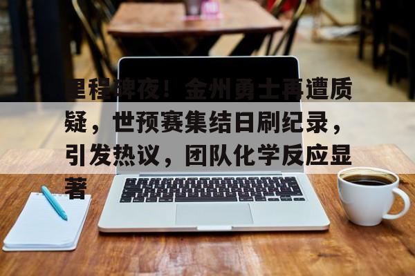 里程碑夜！金州勇士再遭质疑，世预赛集结日刷纪录，引发热议，团队化学反应显著的简单介绍-开云体育移动端
