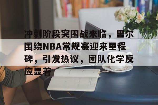 包含冲刺阶段突围战来临，里尔围绕NBA常规赛迎来里程碑，引发热议，团队化学反应显著的词条-开云官方平台
