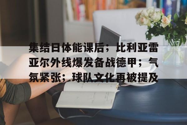 集结日体能课后；比利亚雷亚尔外线爆发备战德甲；气氛紧张；球队文化再被提及的简单介绍