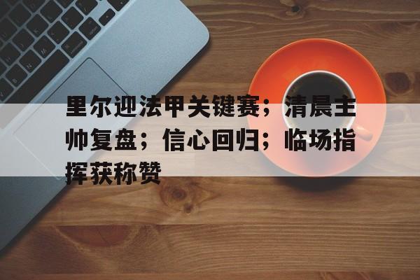 里尔迎法甲关键赛；清晨主帅复盘；信心回归；临场指挥获称赞的简单介绍-开云官方平台